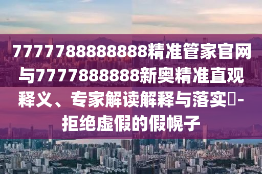 7777788888888精準管家官網與7777888888新奧精準直觀釋義、專家解讀解釋與落實?-拒絕虛假的假幌子