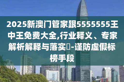 2025新澳門管家跟5555555王中王免費大全,行業釋義、專家解析解釋與落實?-謹防虛假標榜手段