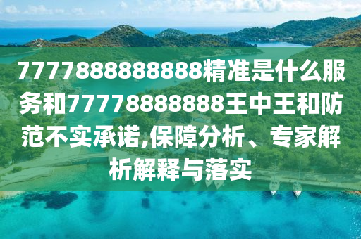 7777888888888精準是什么服務和77778888888王中王和防范不實承諾,保障分析、專家解析解釋與落實