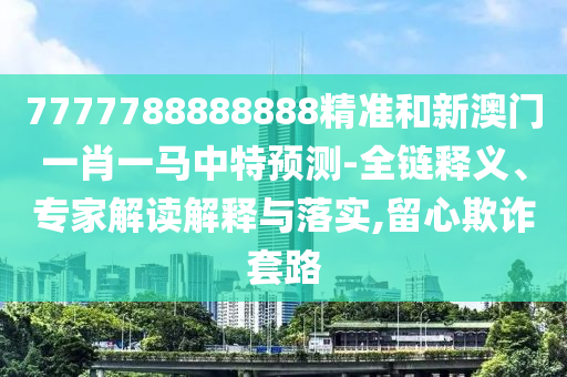 7777788888888精準和新澳門一肖一馬中特預測-全鏈釋義、專家解讀解釋與落實,留心欺詐套路