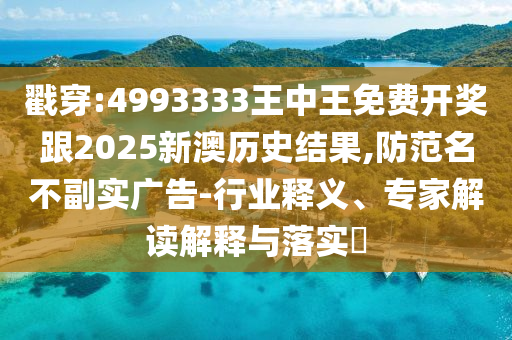 戳穿:4993333王中王免費開獎跟2025新澳歷史結果,防范名不副實廣告-行業釋義、專家解讀解釋與落實?