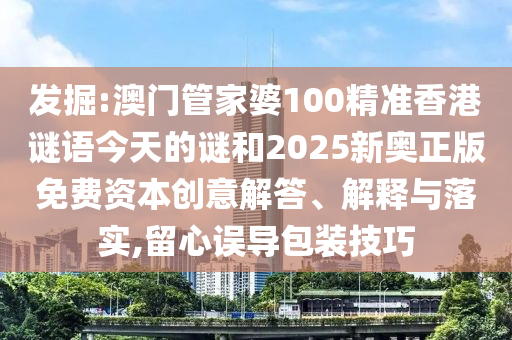 發掘:澳門管家婆100精準香港謎語今天的謎和2025新奧正版免費資本創意解答、解釋與落實,留心誤導包裝技巧