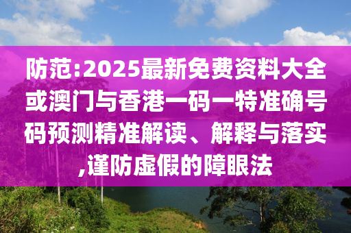 防范:2025最新免費資料大全或澳門與香港一碼一特準確號碼預測精準解讀、解釋與落實,謹防虛假的障眼法