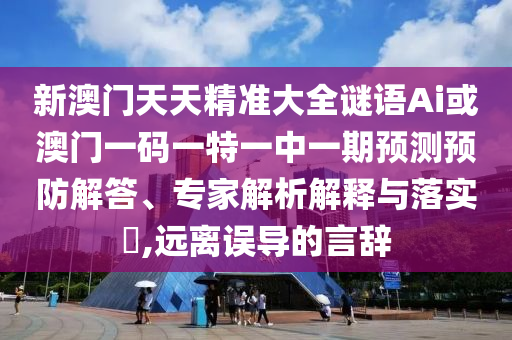 新澳門天天精準大全謎語Ai或澳門一碼一特一中一期預測預防解答、專家解析解釋與落實?,遠離誤導的言辭