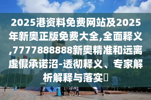 2025港資料免費網站及2025年新奧正版免費大全,全面釋義,7777888888新奧精準和遠離虛假承諾沼-透徹釋義、專家解析解釋與落實?