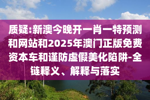 質疑:新澳今晚開一肖一特預測和網站和2025年澳門正版免費資本車和謹防虛假美化陷阱-全鏈釋義、解釋與落實