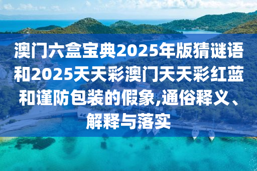 澳門六盒寶典2025年版猜謎語和2025天天彩澳門天天彩紅藍和謹防包裝的假象,通俗釋義、解釋與落實