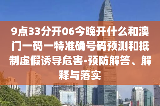 9點33分開06今晚開什么和澳門一碼一特準確號碼預測和抵制虛假誘導危害-預防解答、解釋與落實