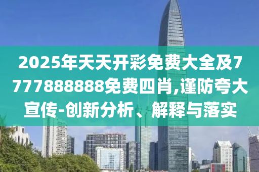 2025年天天開彩免費(fèi)大全及7777888888免費(fèi)四肖,謹(jǐn)防夸大宣傳-創(chuàng)新分析、解釋與落實(shí)