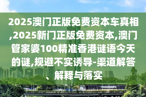 2025澳門正版免費(fèi)資本車真相,2025新門正版免費(fèi)資本,澳門管家婆100精準(zhǔn)香港謎語今天的謎,規(guī)避不實(shí)誘導(dǎo)-渠道解答、解釋與落實(shí)