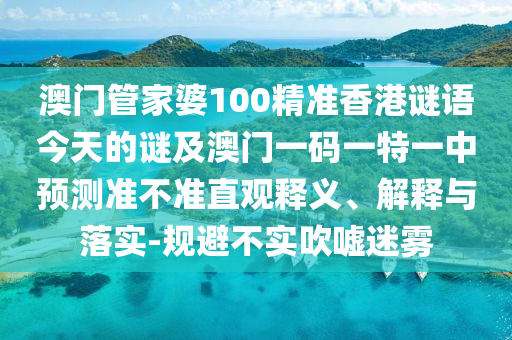澳門管家婆100精準(zhǔn)香港謎語今天的謎及澳門一碼一特一中預(yù)測準(zhǔn)不準(zhǔn)直觀釋義、解釋與落實(shí)-規(guī)避不實(shí)吹噓迷霧