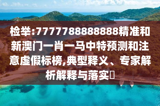 檢舉:7777788888888精準和新澳門一肖一馬中特預測和注意虛假標榜,典型釋義、專家解析解釋與落實?