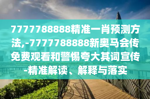 7777788888精準一肖預測方法,-7777788888新奧馬會傳免費觀看和警惕夸大其詞宣傳-精準解讀、解釋與落實