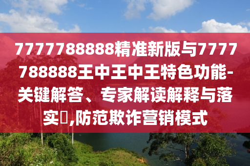 7777788888精準新版與7777788888王中王中王特色功能-關鍵解答、專家解讀解釋與落實?,防范欺詐營銷模式