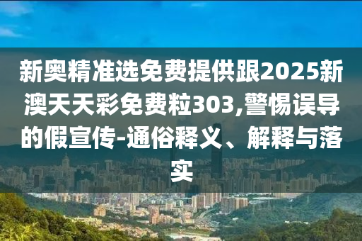 新奧精準選免費提供跟2025新澳天天彩免費粒303,警惕誤導的假宣傳-通俗釋義、解釋與落實