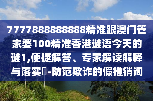 7777888888888精準跟澳門管家婆100精準香港謎語今天的謎1,便捷解答、專家解讀解釋與落實?-防范欺詐的假推銷詞