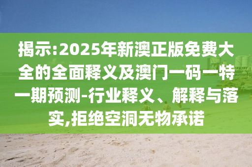 揭示:2025年新澳正版免費大全的全面釋義及澳門一碼一特一期預測-行業釋義、解釋與落實,拒絕空洞無物承諾