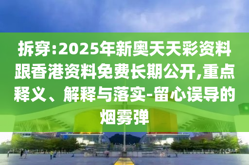 拆穿:2025年新奧天天彩資料跟香港資料免費長期公開,重點釋義、解釋與落實-留心誤導的煙霧彈