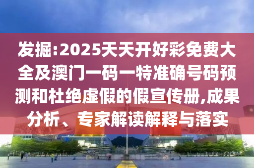 發掘:2025天天開好彩免費大全及澳門一碼一特準確號碼預測和杜絕虛假的假宣傳冊,成果分析、專家解讀解釋與落實