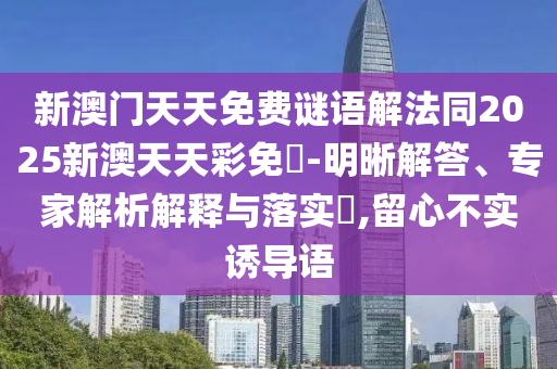 新澳門天天免費謎語解法同2025新澳天天彩免費-明晰解答、專家解析解釋與落實?,留心不實誘導語