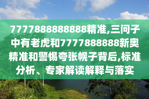 7777888888888精準,三問子中有老虎和7777888888新奧精準和警惕夸張幌子背后,標準分析、專家解讀解釋與落實