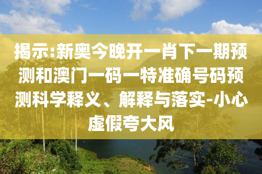 揭示:新奧今晚開一肖下一期預測和澳門一碼一特準確號碼預測科學釋義、解釋與落實-小心虛假夸大風