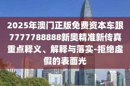 2025年澳門正版免費資本車跟7777788888新奧精準新傳真重點釋義、解釋與落實-拒絕虛假的表面光