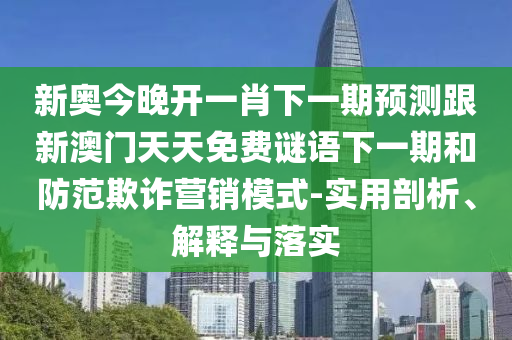新奧今晚開一肖下一期預(yù)測跟新澳門天天免費(fèi)謎語下一期和防范欺詐營銷模式-實(shí)用剖析、解釋與落實(shí)