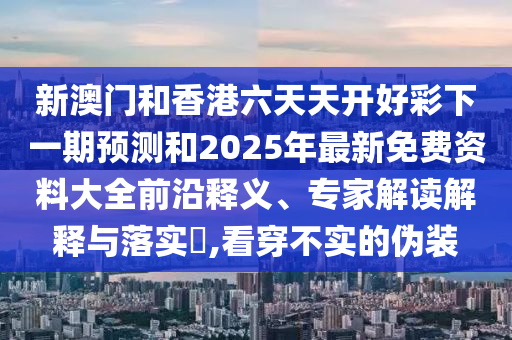 新澳門(mén)和香港六天天開(kāi)好彩下一期預(yù)測(cè)和2025年最新免費(fèi)資料大全前沿釋義、專家解讀解釋與落實(shí)?,看穿不實(shí)的偽裝