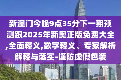 新澳門今晚9點35分下一期預測跟2025年新奧正版免費大全,全面釋義,數字釋義、專家解析解釋與落實-謹防虛假包裝