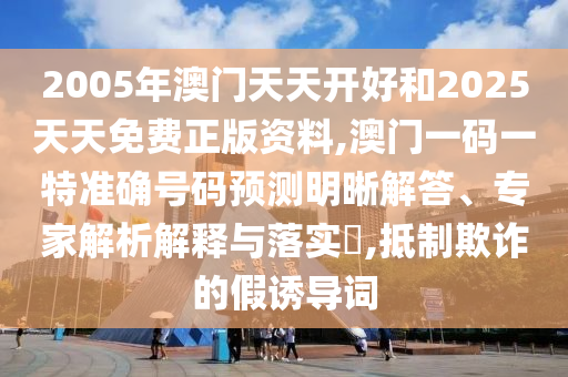 2005年澳門天天開好和2025天天免費正版資料,澳門一碼一特準確號碼預測明晰解答、專家解析解釋與落實?,抵制欺詐的假誘導詞