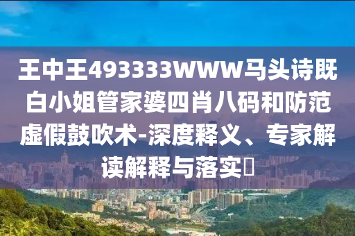 王中王493333WWW馬頭詩既白小姐管家婆四肖八碼和防范虛假鼓吹術(shù)-深度釋義、專家解讀解釋與落實?