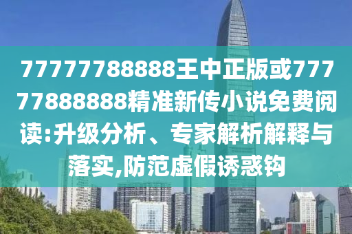 77777788888王中正版或77777888888精準(zhǔn)新傳小說免費閱讀:升級分析、專家解析解釋與落實,防范虛假誘惑鉤