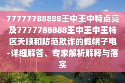 77777788888王中王中特點(diǎn)亮及7777788888王中王中王特區(qū)天順和防范欺詐的假幌子電-詳細(xì)解答、專家解析解釋與落實