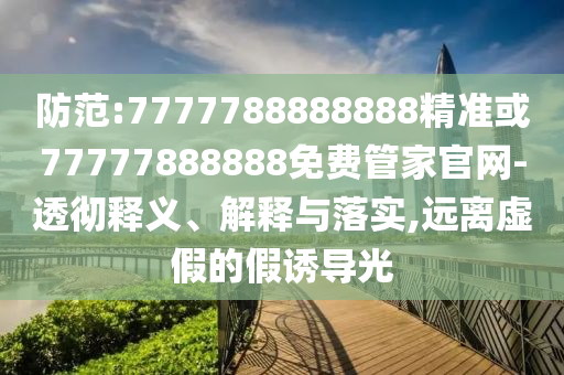 防范:7777788888888精準或77777888888免費管家官網-透徹釋義、解釋與落實,遠離虛假的假誘導光