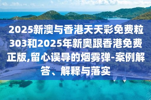 2025新澳與香港天天彩免費粒303和2025年新奧跟香港免費正版,留心誤導的煙霧彈-案例解答、解釋與落實