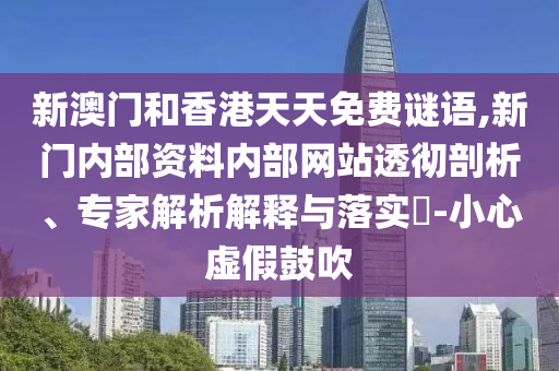 新澳門和香港天天免費(fèi)謎語,新門內(nèi)部資料內(nèi)部網(wǎng)站透徹剖析、專家解析解釋與落實(shí)?-小心虛假鼓吹
