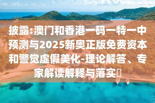 披露:澳門和香港一碼一特一中預測與2025新奧正版免費資本和警覺虛假美化-理論解答、專家解讀解釋與落實?