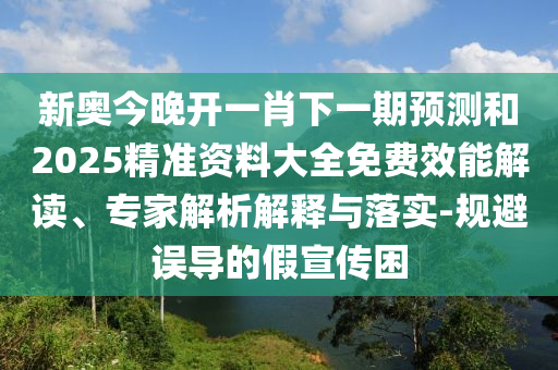 新奧今晚開一肖下一期預測和2025精準資料大全免費效能解讀、專家解析解釋與落實-規(guī)避誤導的假宣傳困