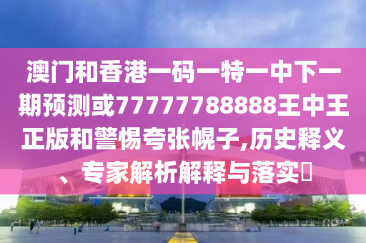 澳門和香港一碼一特一中下一期預測或77777788888王中王正版和警惕夸張幌子,歷史釋義、專家解析解釋與落實?