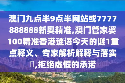 澳門九點半9點半網站或7777888888新奧精準,澳門管家婆100精準香港謎語今天的謎1重點釋義、專家解析解釋與落實?,拒絕虛假的承諾