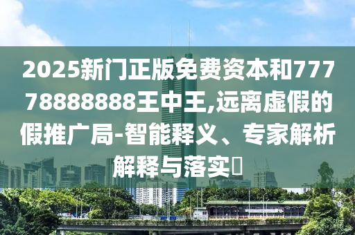2025新門正版免費(fèi)資本和77778888888王中王,遠(yuǎn)離虛假的假推廣局-智能釋義、專家解析解釋與落實(shí)?