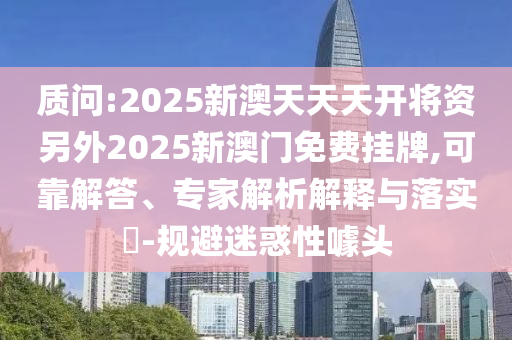 質問:2025新澳天天天開將資另外2025新澳門免費掛牌,可靠解答、專家解析解釋與落實?-規避迷惑性噱頭