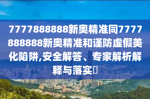 7777888888新奧精準同7777888888新奧精準和謹防虛假美化陷阱,安全解答、專家解析解釋與落實?