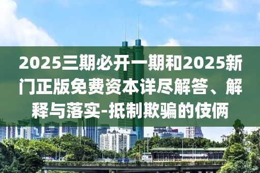 2025三期必開一期和2025新門正版免費資本詳盡解答、解釋與落實-抵制欺騙的伎倆