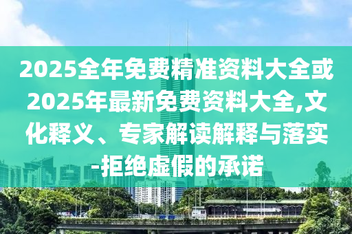 2025全年免費(fèi)精準(zhǔn)資料大全或2025年最新免費(fèi)資料大全,文化釋義、專家解讀解釋與落實(shí)-拒絕虛假的承諾