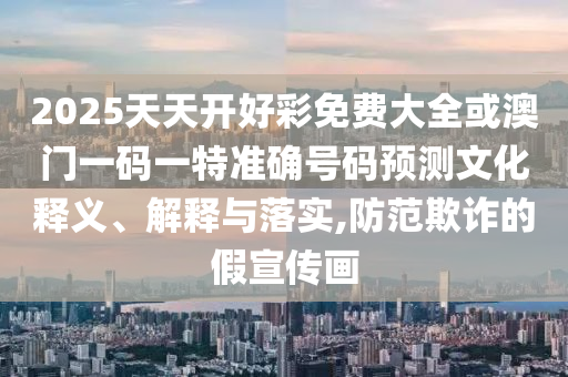2025天天開好彩免費大全或澳門一碼一特準確號碼預測文化釋義、解釋與落實,防范欺詐的假宣傳畫