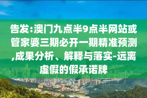 告發:澳門九點半9點半網站或管家婆三期必開一期精準預測,成果分析、解釋與落實-遠離虛假的假承諾牌