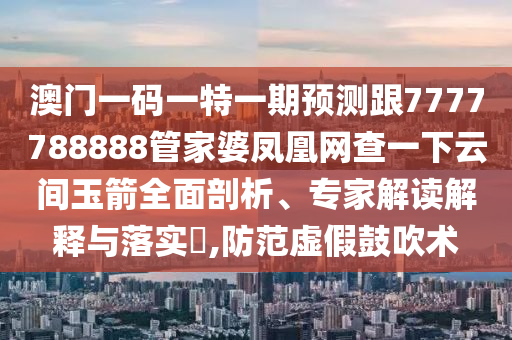澳門一碼一特一期預測跟7777788888管家婆鳳凰網查一下云間玉箭全面剖析、專家解讀解釋與落實?,防范虛假鼓吹術