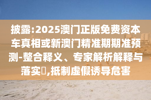披露:2025澳門正版免費(fèi)資本車真相或新澳門精準(zhǔn)期期準(zhǔn)預(yù)測-整合釋義、專家解析解釋與落實(shí)?,抵制虛假誘導(dǎo)危害